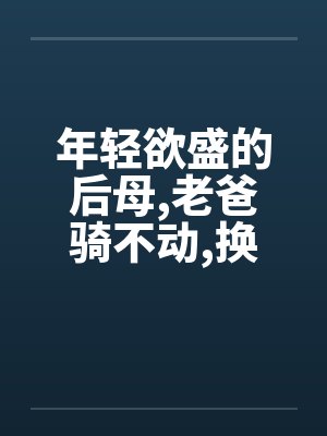 年轻欲盛的后母,老爸骑不动,换我来骑by佚名封面