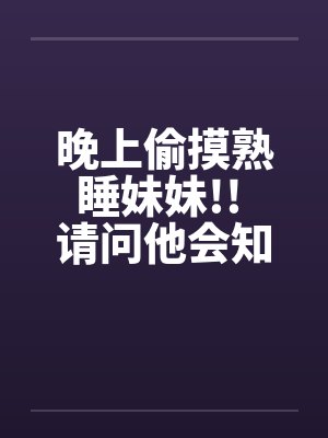 晚上偷摸熟睡妹妹!! 请问他会知道麻?!完结篇!!! (真人真事)by佚名封面