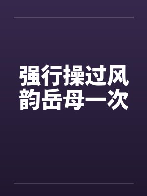 强行操过风韵岳母一次笔趣阁无弹窗封面