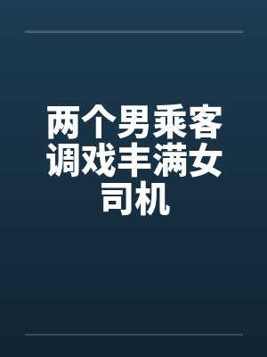 两个男乘客调戏丰满女司机by佚名笔趣阁无弹窗封面