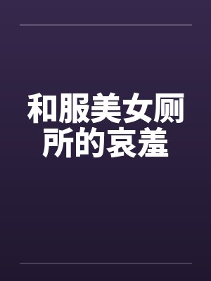 和服美女厕所的哀羞笔趣阁无弹窗封面