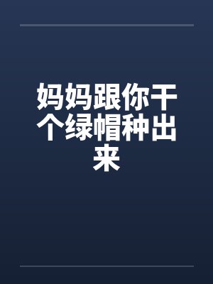 妈妈跟你干个绿帽种出来封面