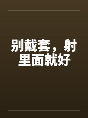 别戴套，射里面就好by佚名笔趣阁无弹窗封面