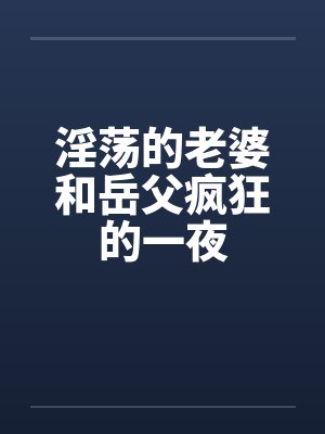 淫荡的老婆和岳父疯狂的一夜笔趣阁无弹窗封面