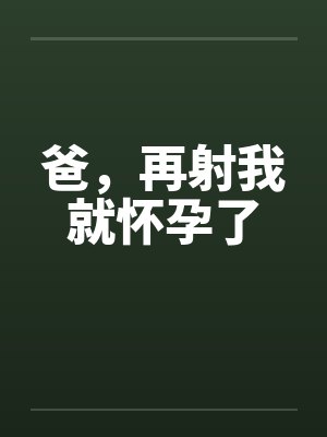 爸，再射我就怀孕了by佚名封面