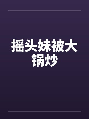 摇头妹被大锅炒笔趣阁无弹窗封面