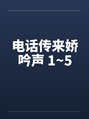 电话传来娇吟声 1~5笔趣阁无弹窗封面