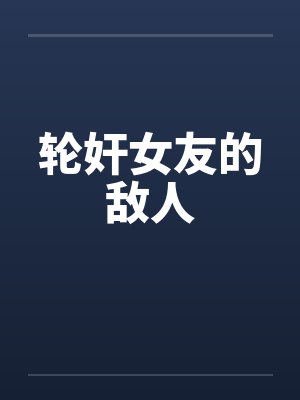 轮奸女友的敌人笔趣阁无弹窗封面