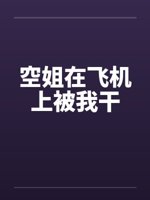 空姐在飞机上被我干笔趣阁无弹窗封面