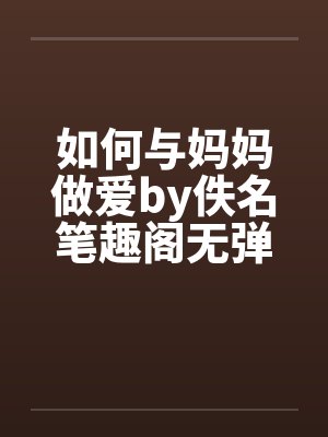 如何与妈妈做爱by佚名笔趣阁无弹窗