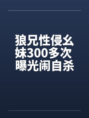 狼兄性侵幺妹300多次 曝光闹自杀!!by佚名封面