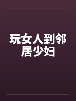 玩女人到邻居少妇by佚名笔趣阁无弹窗封面