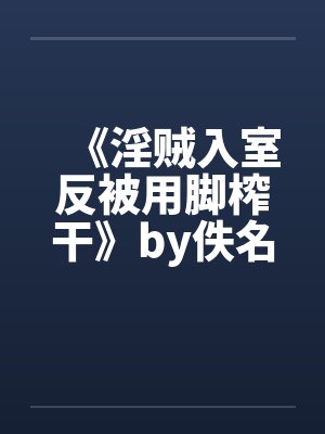 《淫贼入室反被用脚榨干》by佚名笔趣阁无弹窗