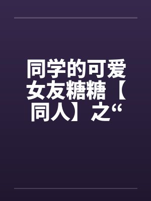 同学的可爱女友糖糖【同人】之“惨遭凌辱”by佚名封面