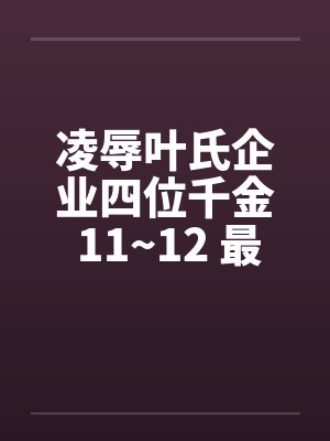凌辱叶氏企业四位千金 11~12 最终章笔趣阁无弹窗封面