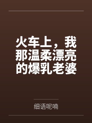 火车上，我那温柔漂亮的爆乳老婆被两个熊孩子的巨根打桩成精液母畜by细语呢喃笔趣阁无弹窗封面