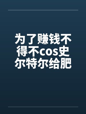 为了赚钱不得不cos史尔特尔给肥宅发自拍的美少女最后却被肥宅用强暴虐封面