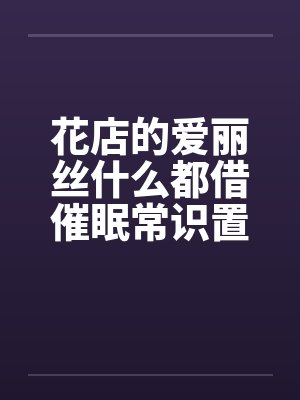 花店的爱丽丝什么都借催眠常识置换翻译：后悔的神官笔趣阁无弹窗封面