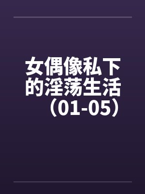 女偶像私下的淫荡生活（01-05）by佚名封面