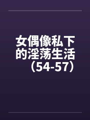 女偶像私下的淫荡生活（54-57）by佚名封面