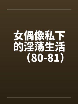 女偶像私下的淫荡生活（80-81）by佚名笔趣阁无弹窗封面