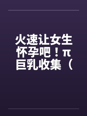 火速让女生怀孕吧！π巨乳收集（02）笔趣阁无弹窗封面
