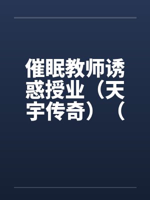 催眠教师诱惑授业（天宇传奇）（05-24）封面