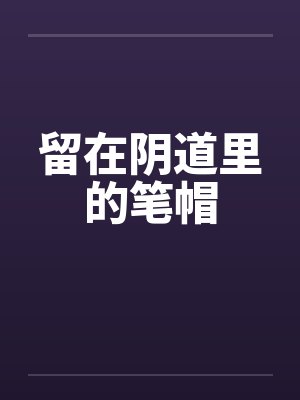 留在阴道里的笔帽by佚名封面