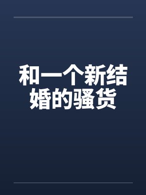 和一个新结婚的骚货笔趣阁无弹窗封面