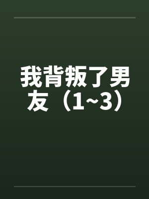 我背叛了男友（1~3）笔趣阁无弹窗封面