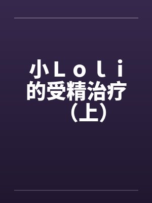 小Ｌｏｌｉ的受精治疗（上）by佚名笔趣阁无弹窗封面