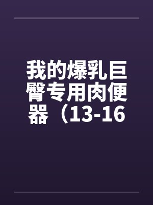 我的爆乳巨臀专用肉便器（13-16）笔趣阁无弹窗封面