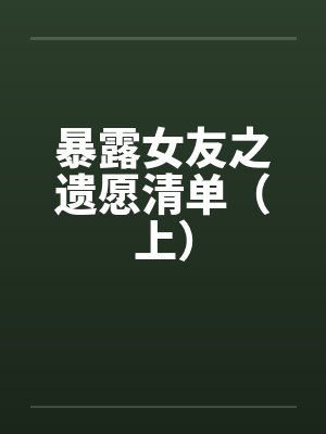 暴露女友之遗愿清单（上）笔趣阁无弹窗封面