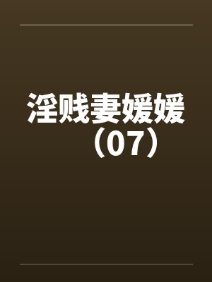 淫贱妻媛媛（07）笔趣阁无弹窗封面