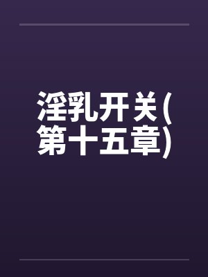 淫乳开关(第十五章)by佚名封面