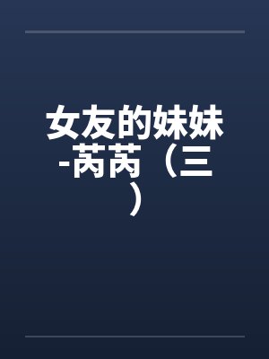 女友的妹妹-芮芮（三）by佚名笔趣阁无弹窗封面