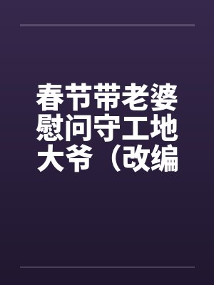春节带老婆慰问守工地大爷（改编）（完）by佚名封面
