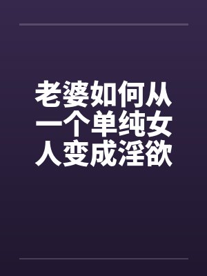老婆如何从一个单纯女人变成淫欲十足的荡妇08by佚名笔趣阁无弹窗封面