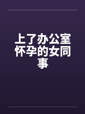 上了办公室怀孕的女同事笔趣阁无弹窗封面