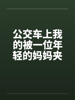 公交车上我的被一位年轻的妈妈夹住了笔趣阁无弹窗封面