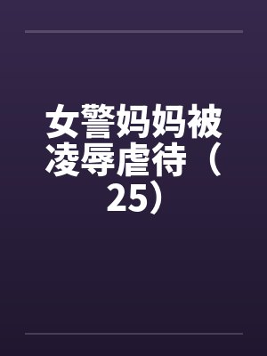 女警妈妈被凌辱虐待（25）笔趣阁无弹窗封面