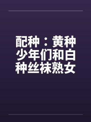 配种：黄种少年们和白种丝袜熟女们-番外（唐朝小少爷和拜占庭贵族夫人无伦狂交）（03）封面