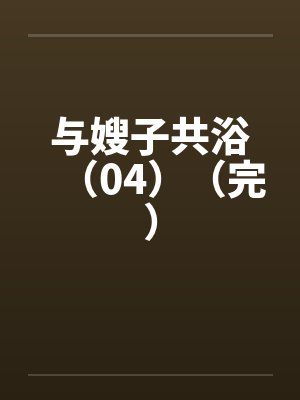 与嫂子共浴（04）（完）笔趣阁无弹窗封面