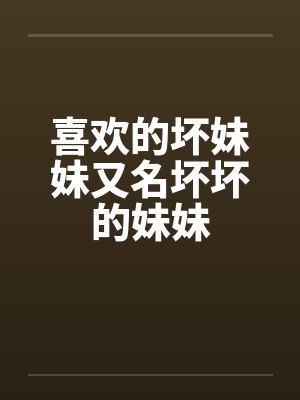 喜欢的坏妹妹又名坏坏的妹妹笔趣阁无弹窗封面