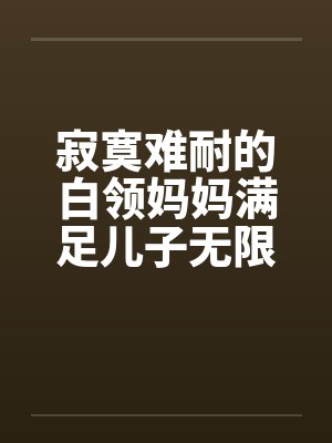 寂寞难耐的白领妈妈满足儿子无限的欲望全本by佚名封面