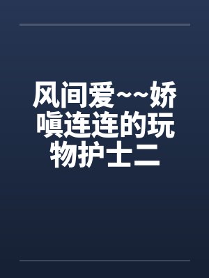 风间爱~~娇嗔连连的玩物护士二by佚名笔趣阁无弹窗封面