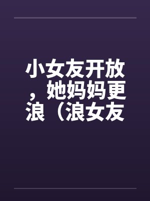 小女友开放，她妈妈更浪（浪女友,浪丈母娘）by佚名封面