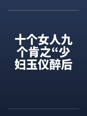 十个女人九个肯之“少妇玉仪醉后失身”（1-4）笔趣阁无弹窗封面