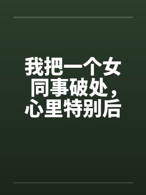 我把一个女同事破处，心里特别后悔封面