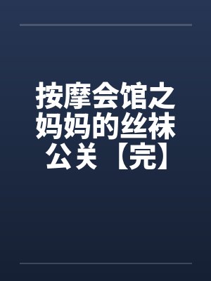 按摩会馆之妈妈的丝袜公关【完】笔趣阁无弹窗封面